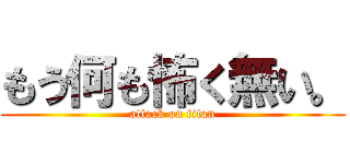 もう何も怖く無い。 (attack on titan)