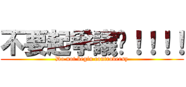 不要起爭議啦！！！！ (Do not begin controversy)