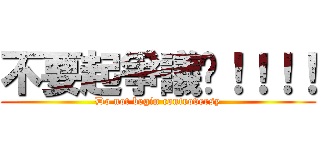 不要起爭議啦！！！！ (Do not begin controversy)