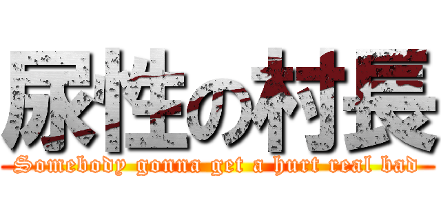尿性の村長 (Somebody gonna get a hurt real bad)