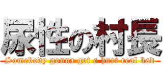 尿性の村長 (Somebody gonna get a hurt real bad)