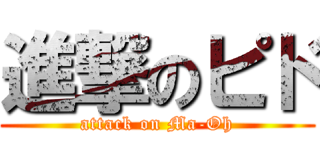 進撃のピド (attack on Ma-Oh)