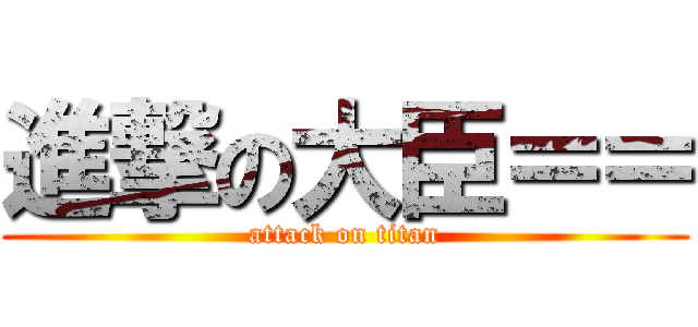 進撃の大臣＝＝ (attack on titan)