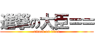進撃の大臣＝＝ (attack on titan)