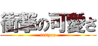 衝撃の可愛さ (taityan)