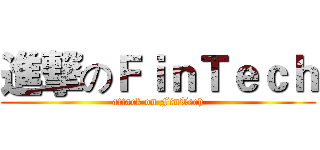 進撃のＦｉｎＴｅｃｈ (attack on FinTech)