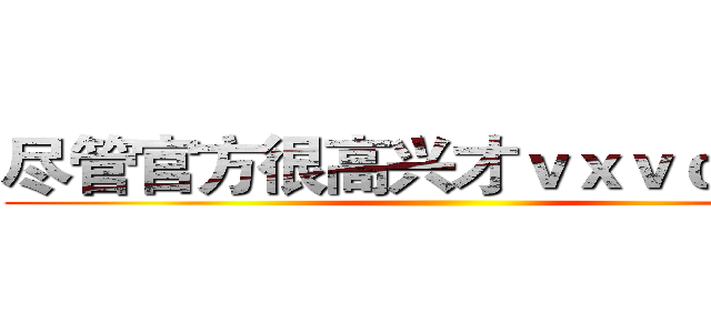 尽管官方很高兴才ｖｘｖｃｘｖｃ  ()