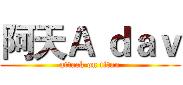 阿天Ａ ｄａｖ (attack on titan)