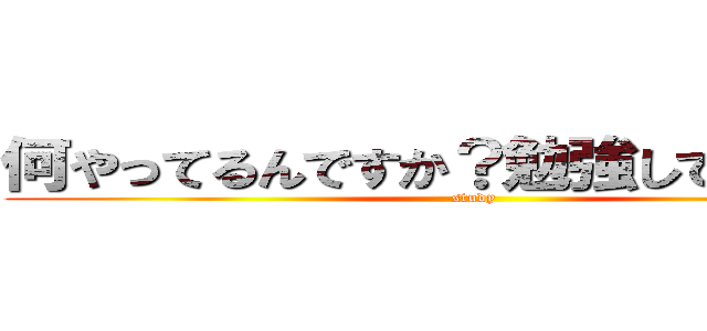 何やってるんですか？勉強してください！ (study)