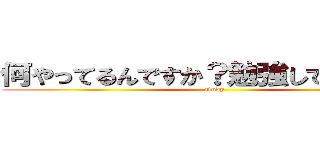 何やってるんですか？勉強してください！ (study)