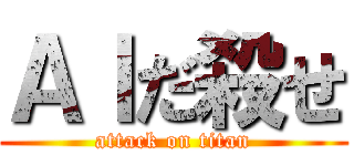 ＡＩだ殺せ (attack on titan)