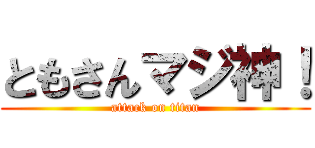 ともさんマジ神！ (attack on titan)