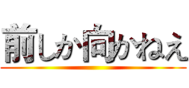 前しか向かねえ ()