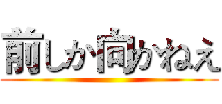 前しか向かねえ ()
