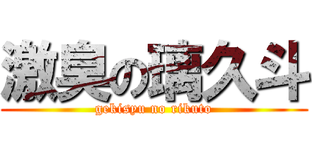 激臭の璃久斗 (gekisyu no rikuto)