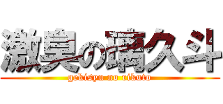 激臭の璃久斗 (gekisyu no rikuto)