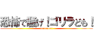 恐怖で騒げ！ゴリラども！ (fooooooo!!)
