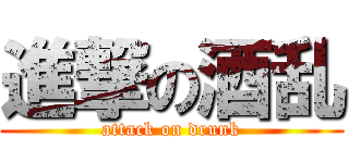 進撃の酒乱 (attack on drunk)