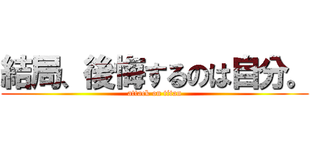 結局、後悔するのは自分。 (attack on titan)