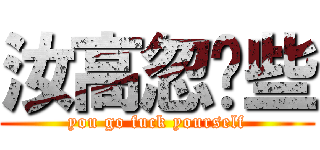 汝高忽唷些 (you go fuck yourself)