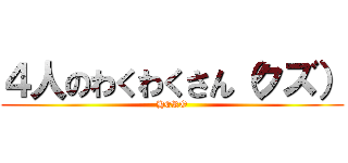４人のわくわくさん（クズ） (HERO)