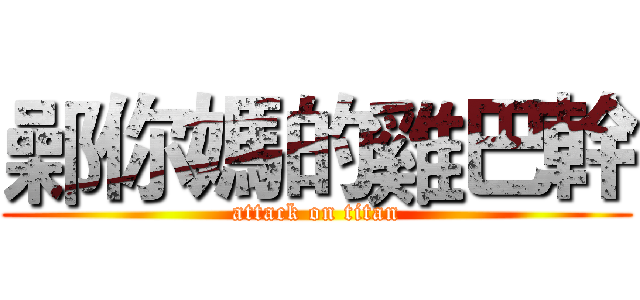 鄵你媽的雞巴幹 (attack on titan)