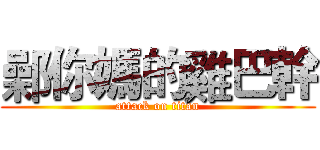 鄵你媽的雞巴幹 (attack on titan)