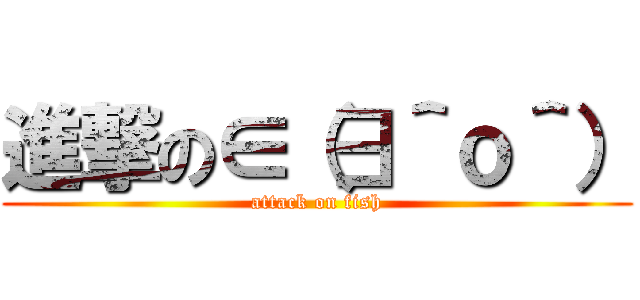 進撃の∈（∃＾ｏ＾） (attack on fish)