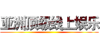 亚洲顶级线上娱乐 ()