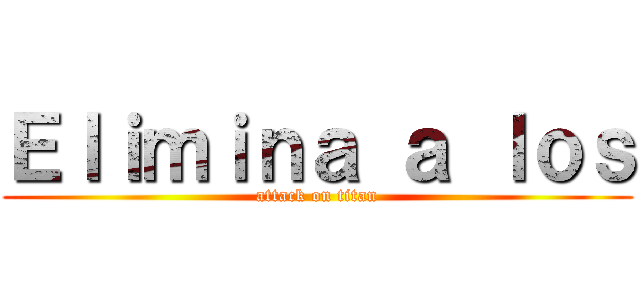 Ｅｌｉｍｉｎａ ａ ｌｏｓ (attack on titan)