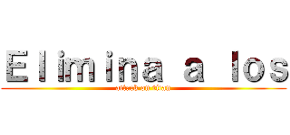 Ｅｌｉｍｉｎａ ａ ｌｏｓ (attack on titan)