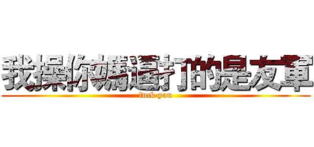 我操你媽逼打的是友軍 (fuck you)