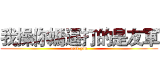 我操你媽逼打的是友軍 (fuck you)