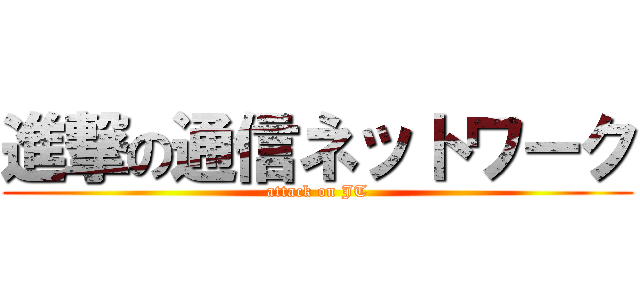進撃の通信ネットワーク (attack on JT)