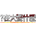 你在大聲什麼 (What are you aloud)