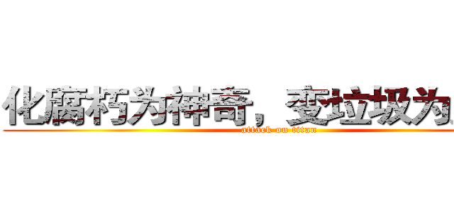 化腐朽为神奇，变垃圾为宝贝。 (attack on titan)