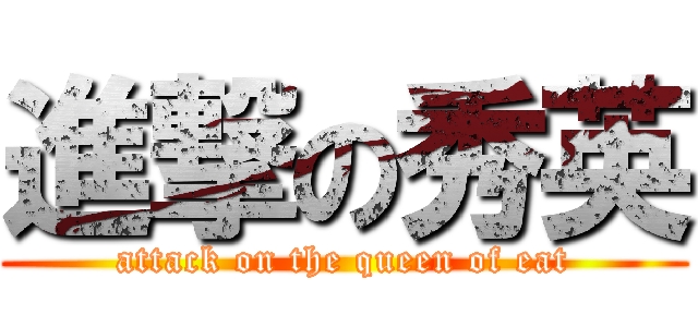 進撃の秀英 (attack on the queen of eat)