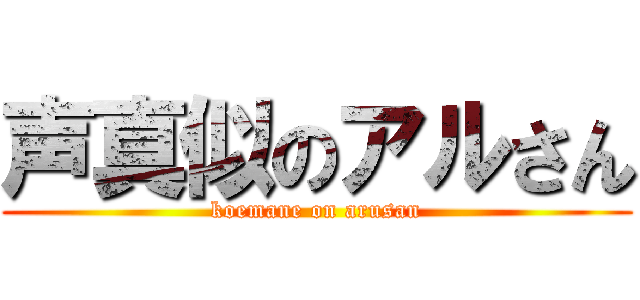 声真似のアルさん (koemane on arusan)