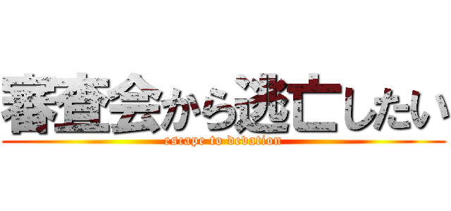 審査会から逃亡したい (escape to devation)