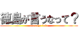 徳島が言うなって？ (uruseeyo boke)