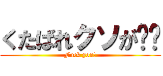 くたばれクソが‼︎ (Fuck you!)