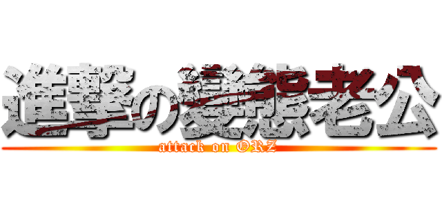 進撃の變態老公 (attack on ORZ)