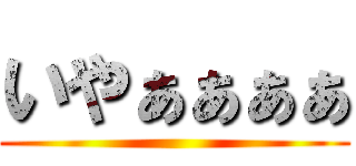いやぁぁぁぁ ()