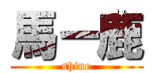 馬ー鹿 (shine)