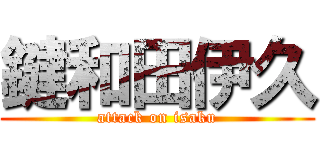 鍵和田伊久 (attack on isaku)