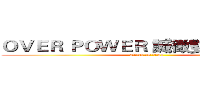 ＯＶＥＲ ＰＯＷＥＲ 誠徵雙修ＤＤ戰士 (attack on titan)