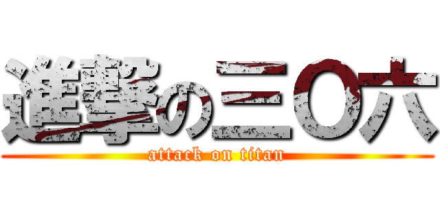 進撃の三Ｏ六 (attack on titan)
