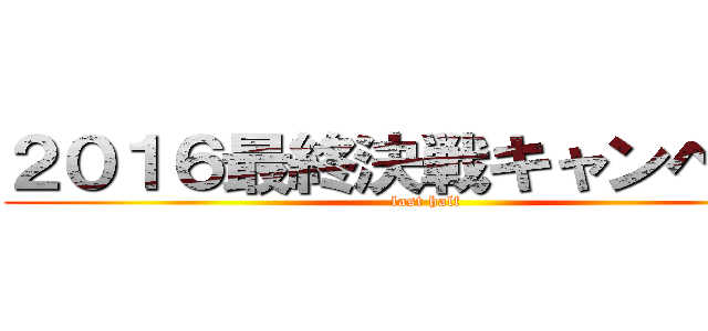 ２０１６最終決戦キャンペーン (last half)