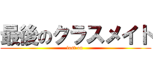 最後のクラスメイト (last on )