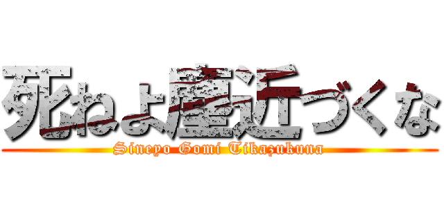 死ねよ塵近づくな (Sineyo Gomi Tikazukuna)